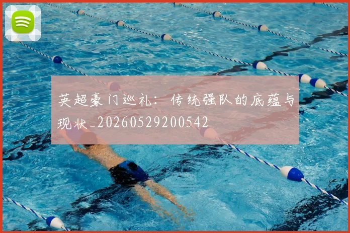 英超豪门巡礼：传统强队的底蕴与现状_20260529200542