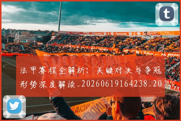 法甲赛程全解析：关键对决与争冠形势深度解读_20260619164238_20260707153906