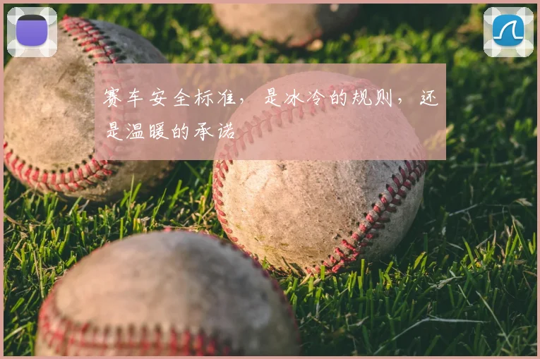 赛车安全标准,是冰冷的规则,还是温暖的承诺