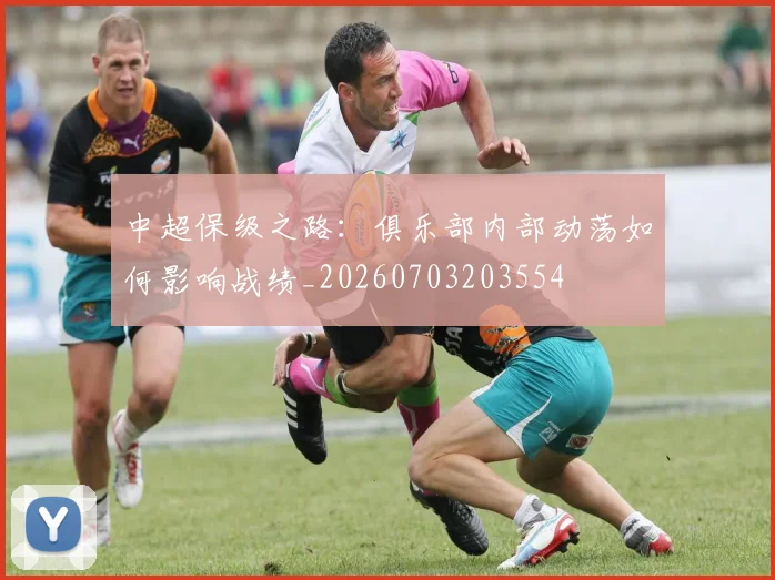 中超保级之路：俱乐部内部动荡如何影响战绩_20260703203554