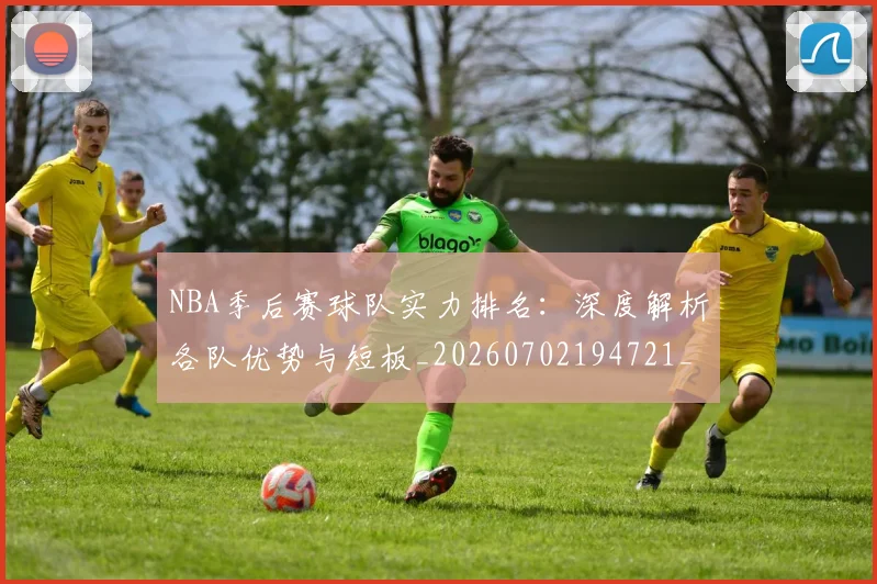 NBA季后赛球队实力排名：深度解析各队优势与短板_20260702194721_20260714212240