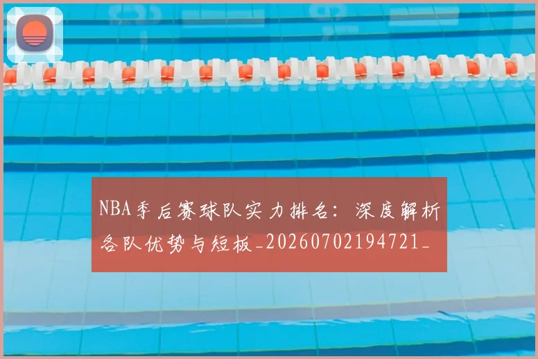 NBA季后赛球队实力排名：深度解析各队优势与短板_20260702194721_20260714212240
