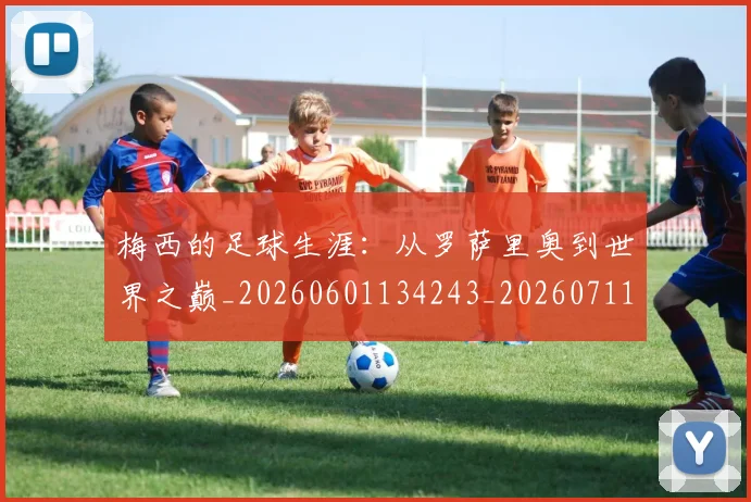 梅西的足球生涯：从罗萨里奥到世界之巅_20260601134243_20260711200515