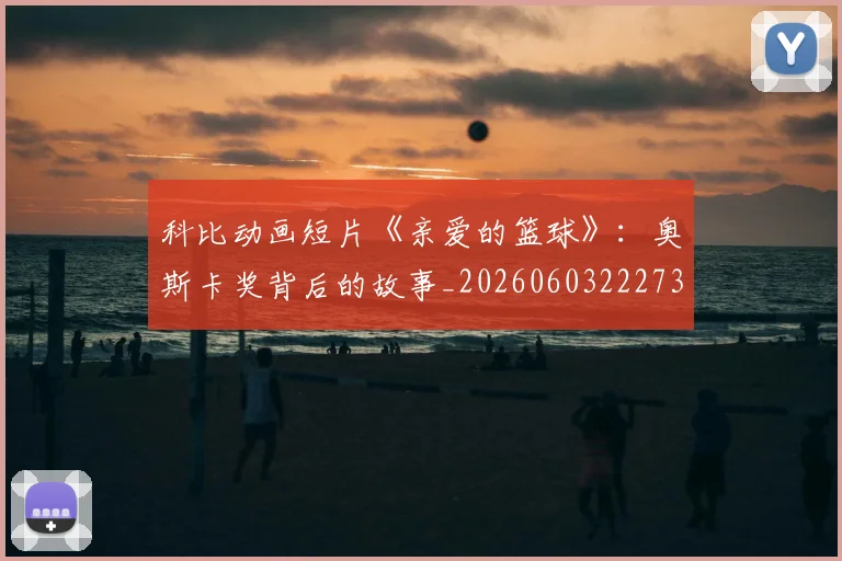 科比动画短片《亲爱的篮球》：奥斯卡奖背后的故事_20260603222734_20260708195146