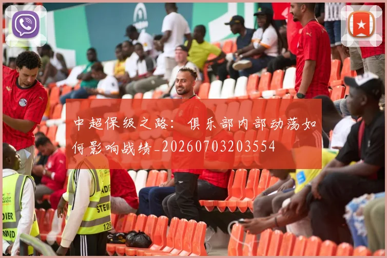 中超保级之路:俱乐部内部动荡如何影响战绩_20260703203554
