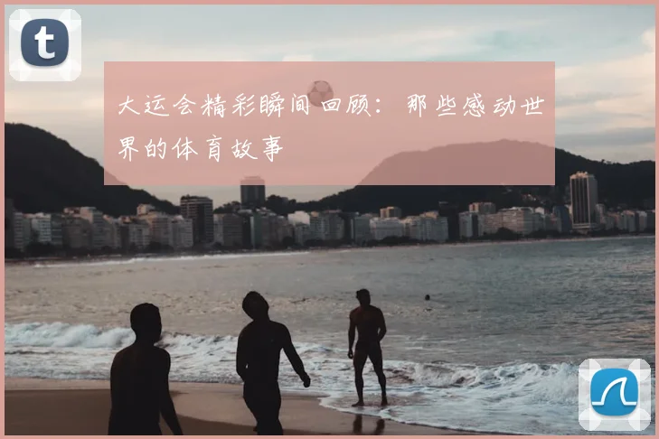 大运会精彩瞬间回顾：那些感动世界的体育故事