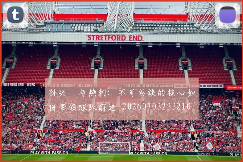 孙兴慜与热刺：不可或缺的核心如何带领球队前进_20260703233210