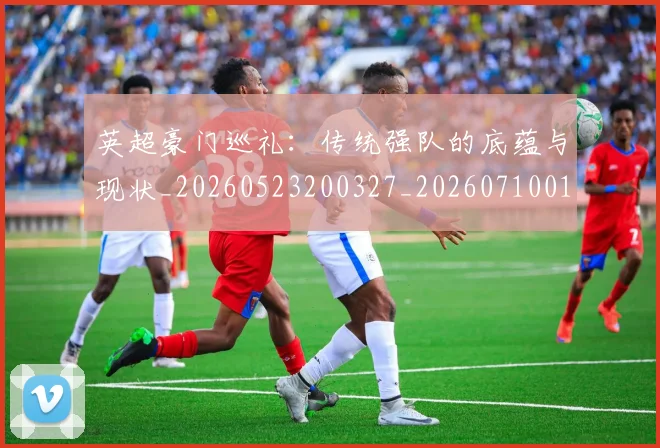 英超豪门巡礼：传统强队的底蕴与现状_20260523200327_20260710010014