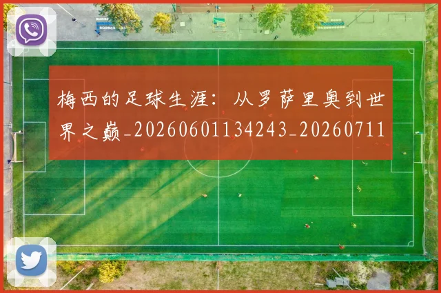 梅西的足球生涯：从罗萨里奥到世界之巅_20260601134243_20260711200515