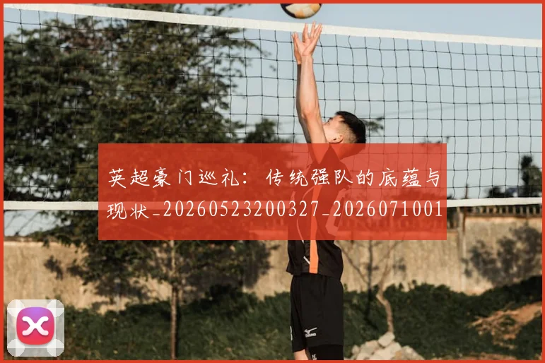 英超豪门巡礼：传统强队的底蕴与现状_20260523200327_20260710010014