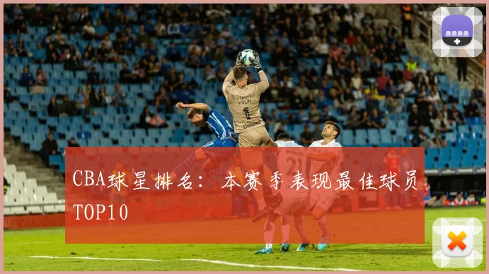 CBA球星排名:本赛季表现最佳球员TOP10